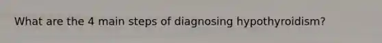 What are the 4 main steps of diagnosing hypothyroidism?