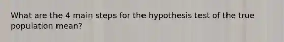 What are the 4 main steps for the hypothesis test of the true population mean?