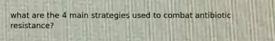 what are the 4 main strategies used to combat antibiotic resistance?
