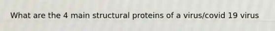 What are the 4 main structural proteins of a virus/covid 19 virus