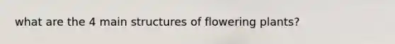 what are the 4 main structures of flowering plants?