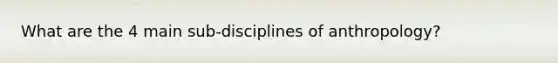 What are the 4 main sub-disciplines of anthropology?