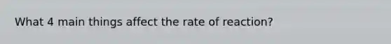 What 4 main things affect the rate of reaction?