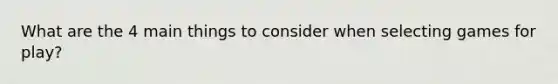 What are the 4 main things to consider when selecting games for play?