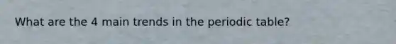 What are the 4 main trends in the periodic table?