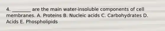 4. ________ are the main water-insoluble components of cell membranes. A. Proteins B. Nucleic acids C. Carbohydrates D. Acids E. Phospholipids