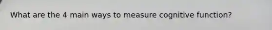 What are the 4 main ways to measure cognitive function?