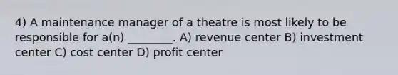 4) A maintenance manager of a theatre is most likely to be responsible for a(n) ________. A) revenue center B) investment center C) cost center D) profit center