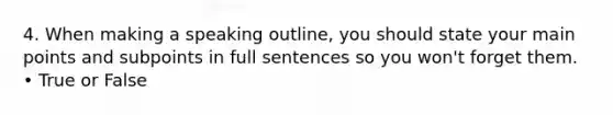 4. When making a speaking outline, you should state your main points and subpoints in full sentences so you won't forget them. • True or False