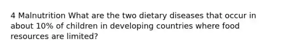 4 Malnutrition What are the two dietary diseases that occur in about 10% of children in developing countries where food resources are limited?