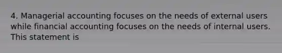 4. Managerial accounting focuses on the needs of external users while financial accounting focuses on the needs of internal users. This statement is