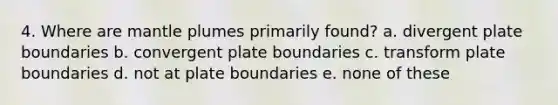 4. Where are mantle plumes primarily found? a. divergent plate boundaries b. convergent plate boundaries c. transform plate boundaries d. not at plate boundaries e. none of these