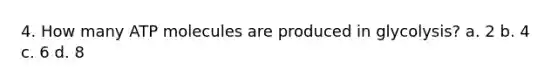 4. How many ATP molecules are produced in glycolysis? a. 2 b. 4 c. 6 d. 8