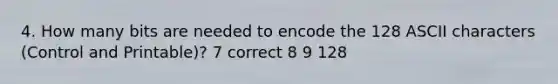 4. How many bits are needed to encode the 128 ASCII characters (Control and Printable)? 7 correct 8 9 128