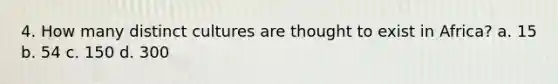4. How many distinct cultures are thought to exist in Africa? a. 15 b. 54 c. 150 d. 300