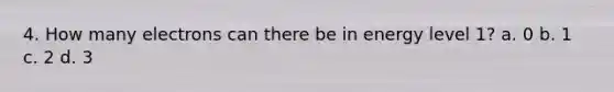 4. How many electrons can there be in energy level 1? a. 0 b. 1 c. 2 d. 3