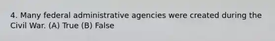 4. Many federal administrative agencies were created during the Civil War. (A) True (B) False