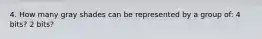 4. How many gray shades can be represented by a group of: 4 bits? 2 bits?