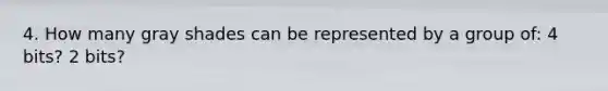 4. How many gray shades can be represented by a group of: 4 bits? 2 bits?