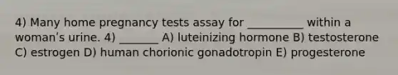 4) Many home pregnancy tests assay for __________ within a womanʹs urine. 4) _______ A) luteinizing hormone B) testosterone C) estrogen D) human chorionic gonadotropin E) progesterone