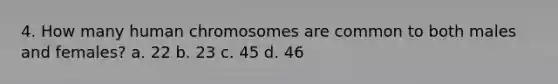 4. How many human chromosomes are common to both males and females? a. 22 b. 23 c. 45 d. 46