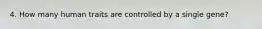 4. How many human traits are controlled by a single gene?