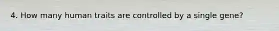 4. How many human traits are controlled by a single gene?