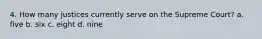 4. How many justices currently serve on the Supreme Court? a. five b. six c. eight d. nine