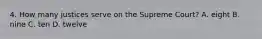 4. How many justices serve on the Supreme Court? A. eight B. nine C. ten D. twelve