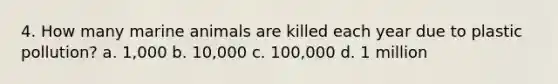 4. How many marine animals are killed each year due to plastic pollution? a. 1,000 b. 10,000 c. 100,000 d. 1 million