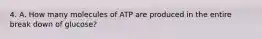 4. A. How many molecules of ATP are produced in the entire break down of glucose?