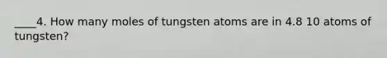 ____4. How many moles of tungsten atoms are in 4.8 10 atoms of tungsten?