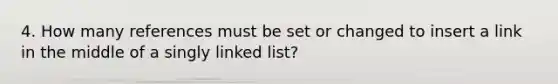 4. How many references must be set or changed to insert a link in the middle of a singly linked list?