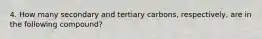 4. How many secondary and tertiary carbons, respectively, are in the following compound?