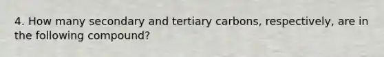 4. How many secondary and tertiary carbons, respectively, are in the following compound?