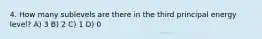 4. How many sublevels are there in the third principal energy level? A) 3 B) 2 C) 1 D) 0