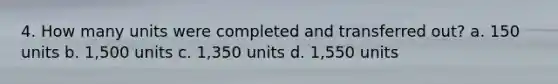 4. How many units were completed and transferred out? a. 150 units b. 1,500 units c. 1,350 units d. 1,550 units