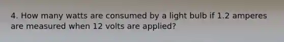 4. How many watts are consumed by a light bulb if 1.2 amperes are measured when 12 volts are applied?