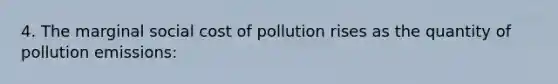 4. The marginal social cost of pollution rises as the quantity of pollution emissions: