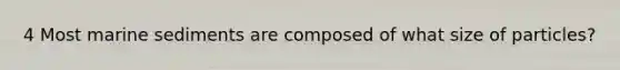 4 Most marine sediments are composed of what size of particles?