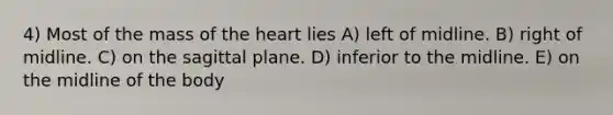 4) Most of the mass of the heart lies A) left of midline. B) right of midline. C) on the sagittal plane. D) inferior to the midline. E) on the midline of the body