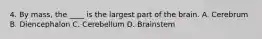 4. By mass, the ____ is the largest part of the brain. A. Cerebrum B. Diencephalon C. Cerebellum D. Brainstem
