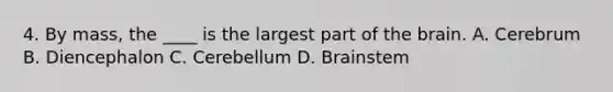 4. By mass, the ____ is the largest part of the brain. A. Cerebrum B. Diencephalon C. Cerebellum D. Brainstem