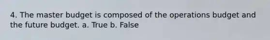 4. The master budget is composed of the operations budget and the future budget. a. True b. False