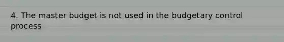 4. The master budget is not used in the budgetary control process