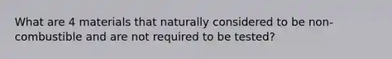 What are 4 materials that naturally considered to be non-combustible and are not required to be tested?