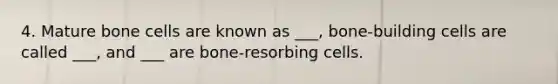 4. Mature bone cells are known as ___, bone-building cells are called ___, and ___ are bone-resorbing cells.