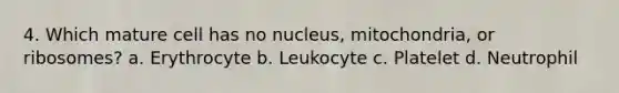 4. Which mature cell has no nucleus, mitochondria, or ribosomes? a. Erythrocyte b. Leukocyte c. Platelet d. Neutrophil