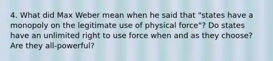 4. What did Max Weber mean when he said that "states have a monopoly on the legitimate use of physical force"? Do states have an unlimited right to use force when and as they choose? Are they all-powerful?