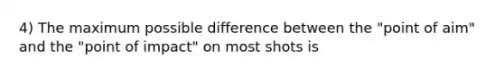 4) The maximum possible difference between the "point of aim" and the "point of impact" on most shots is